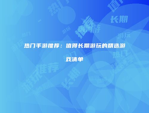 热门手游推荐：值得长期游玩的精选游戏清单