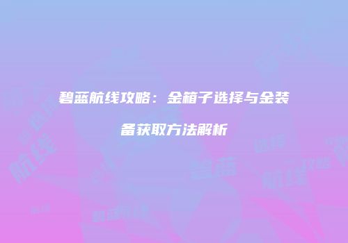 碧蓝航线攻略：金箱子选择与金装备获取方法解析