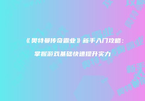 《奥特曼传奇霸业》新手入门攻略：掌握游戏基础快速提升实力