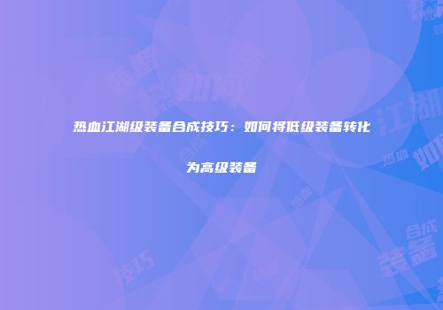 热血江湖级装备合成技巧：如何将低级装备转化为高级装备
