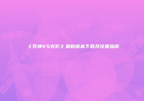 《死神VS火影》最新版本下载及设置指南