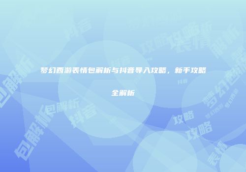 梦幻西游表情包解析与抖音导入攻略，新手攻略全解析