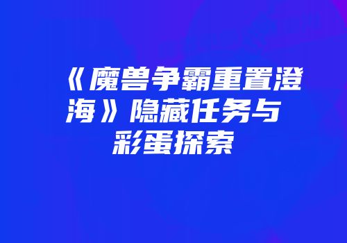《魔兽争霸重置澄海》隐藏任务与彩蛋探索
