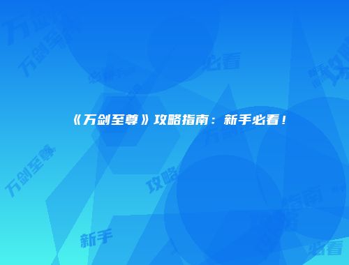 《万剑至尊》攻略指南：新手必看！