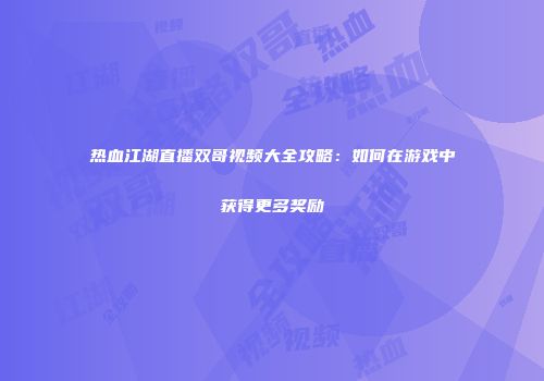 热血江湖直播双哥视频大全攻略:如何在游戏中获得更多奖励