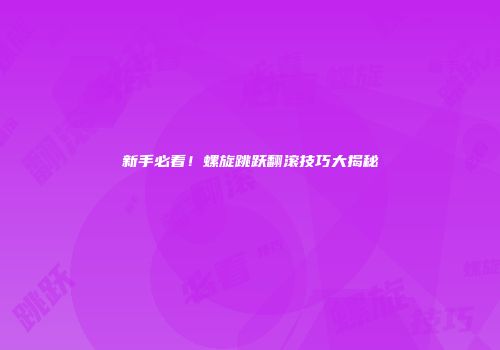 新手必看！螺旋跳跃翻滚技巧大揭秘
