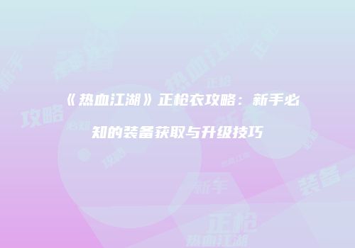 《热血江湖》正枪衣攻略：新手必知的装备获取与升级技巧