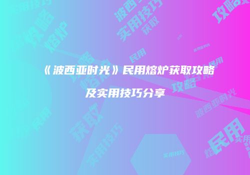 《波西亚时光》民用熔炉获取攻略及实用技巧分享