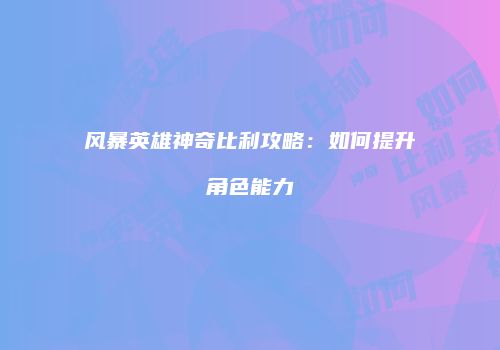 风暴英雄神奇比利攻略：如何提升角色能力