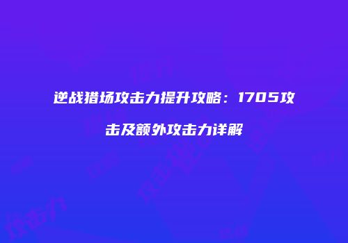 逆战猎场攻击力提升攻略：1705攻击及额外攻击力详解