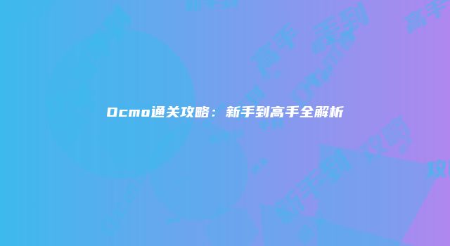 Ocmo通关攻略：新手到高手全解析