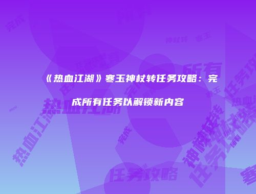 《热血江湖》寒玉神杖转任务攻略：完成所有任务以解锁新内容