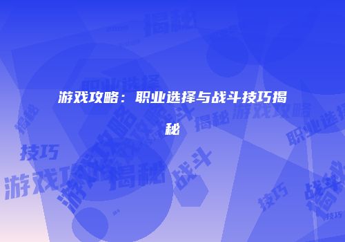 游戏攻略：职业选择与战斗技巧揭秘