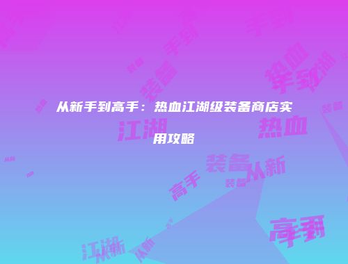 从新手到高手：热血江湖级装备商店实用攻略