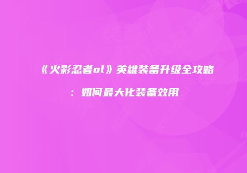 《火影忍者ol》英雄装备升级全攻略：如何最大化装备效用