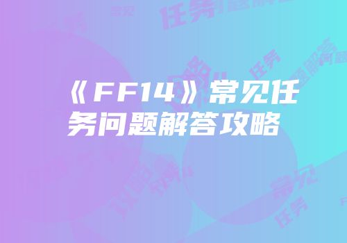 《FF14》常见任务问题解答攻略