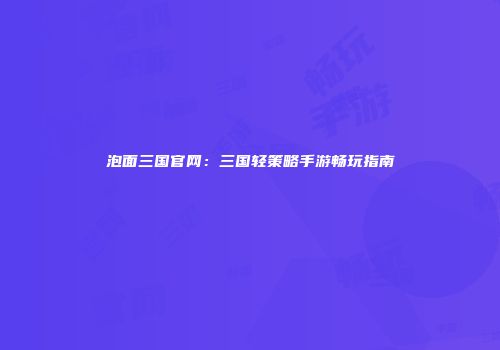 泡面三国官网：三国轻策略手游畅玩指南