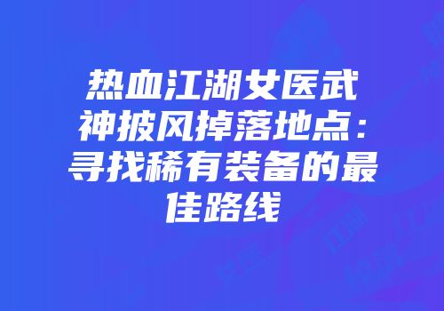 热血江湖女医武神披风掉落地点：寻找稀有装备的最佳路线