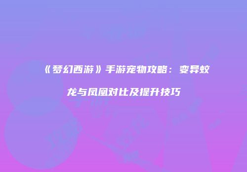 《梦幻西游》手游宠物攻略：变异蛟龙与凤凰对比及提升技巧