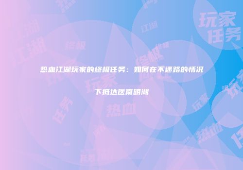 热血江湖玩家的终极任务：如何在不迷路的情况下抵达医南明湖