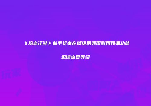 《热血江湖》新手玩家在掉级后如何利用拜师功能迅速恢复等级