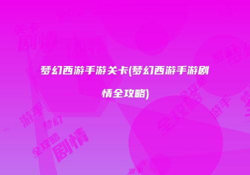 梦幻西游手游关卡(梦幻西游手游剧情全攻略)