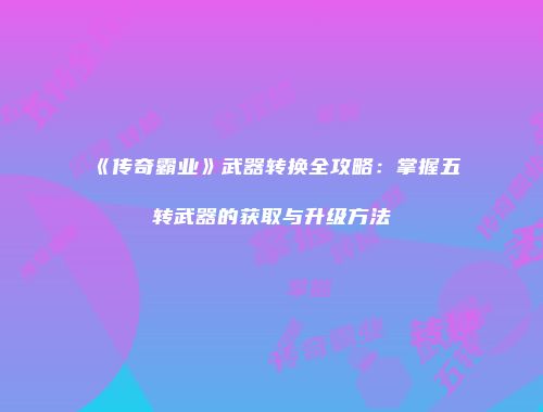 《传奇霸业》武器转换全攻略：掌握五转武器的获取与升级方法