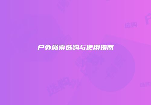 户外绳索选购与使用指南