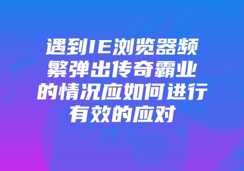 遇到IE浏览器频繁弹出传奇霸业的情况应如何进行有效的应对
