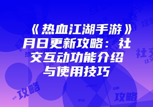 《热血江湖手游》月日更新攻略：社交互动功能介绍与使用技巧