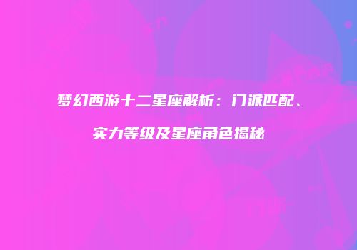 梦幻西游十二星座解析：门派匹配、实力等级及星座角色揭秘