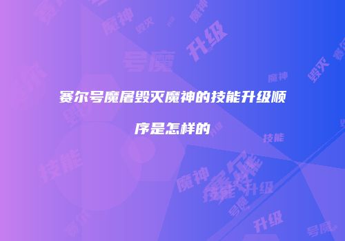 赛尔号魔屠毁灭魔神的技能升级顺序是怎样的