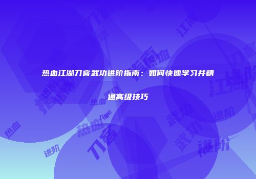 热血江湖刀客武功进阶指南：如何快速学习并精通高级技巧