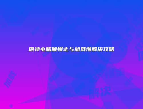 原神电脑版慢走与加载慢解决攻略