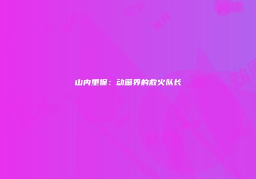 山内重保：动画界的救火队长