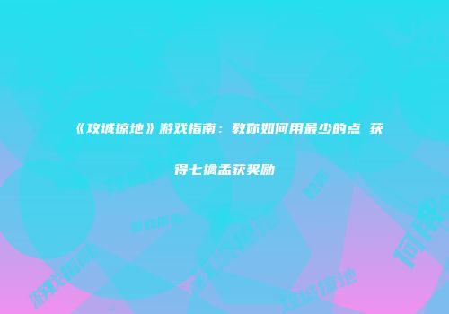 《攻城掠地》游戏指南：教你如何用最少的点劵获得七擒孟获奖励