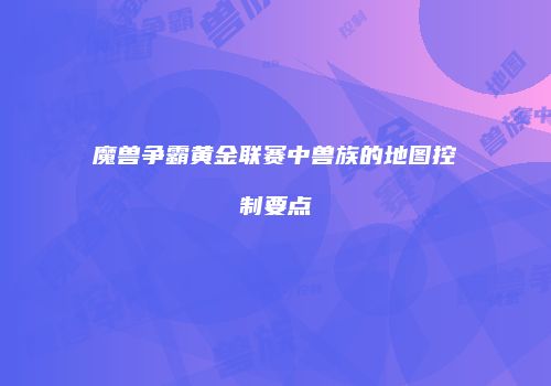 魔兽争霸黄金联赛中兽族的地图控制要点