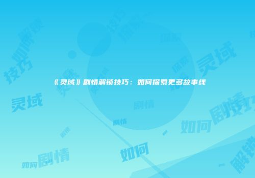 《灵域》剧情解锁技巧：如何探索更多故事线
