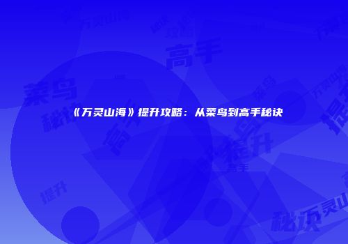 《万灵山海》提升攻略：从菜鸟到高手秘诀