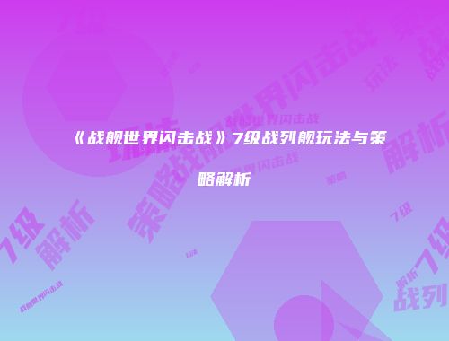 《战舰世界闪击战》7级战列舰玩法与策略解析
