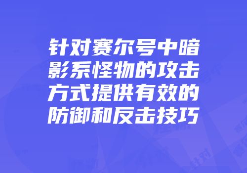 针对赛尔号中暗影系怪物的攻击方式提供有效的防御和反击技巧