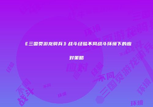 《三国页游龙骑兵》战斗经验不同战斗环境下的应对策略