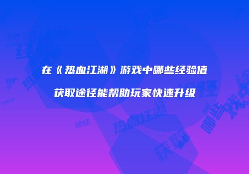 在《热血江湖》游戏中哪些经验值获取途径能帮助玩家快速升级