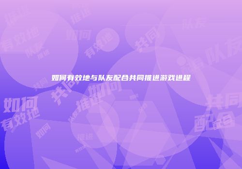 如何有效地与队友配合共同推进游戏进程