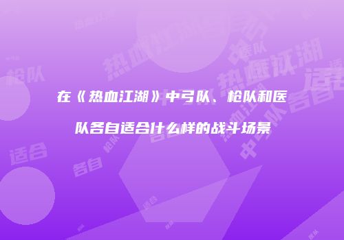 在《热血江湖》中弓队、枪队和医队各自适合什么样的战斗场景