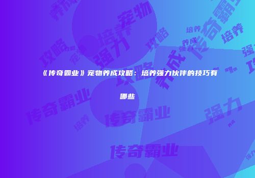 《传奇霸业》宠物养成攻略:培养强力伙伴的技巧有哪些