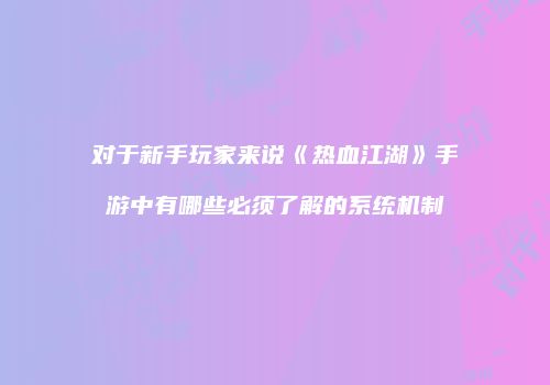 对于新手玩家来说《热血江湖》手游中有哪些必须了解的系统机制