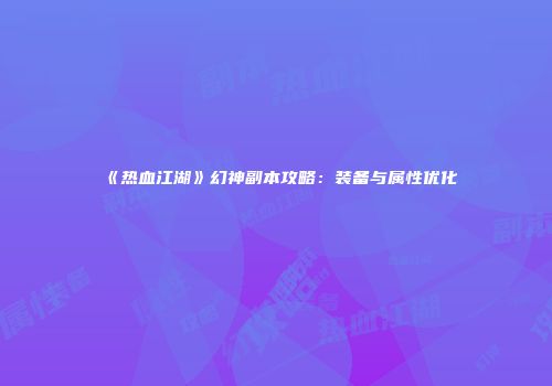 《热血江湖》幻神副本攻略：装备与属性优化