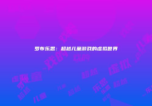 罗布乐思：超越儿童游戏的虚拟世界