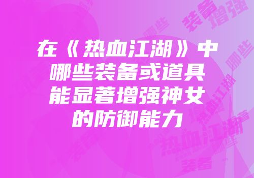 在《热血江湖》中哪些装备或道具能显著增强神女的防御能力